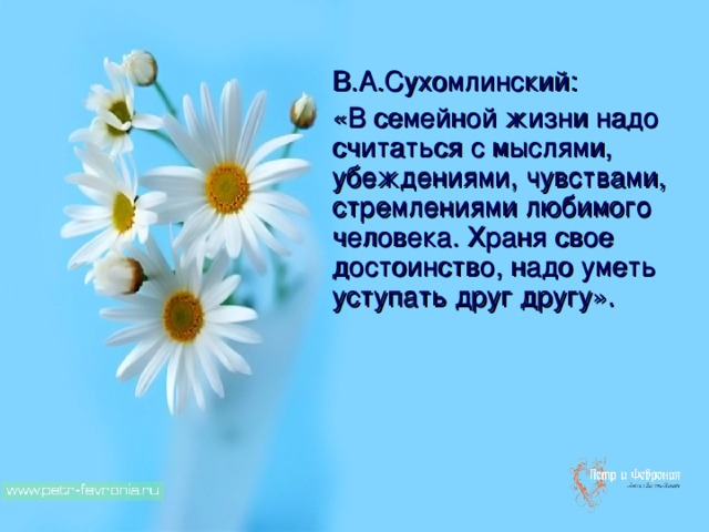 В.А.Сухомлинский: «В семейной жизни надо считаться с мыслями, убеждениями, чувствами, стремлениями любимого человека. Храня свое достоинство, надо уметь уступать друг другу».