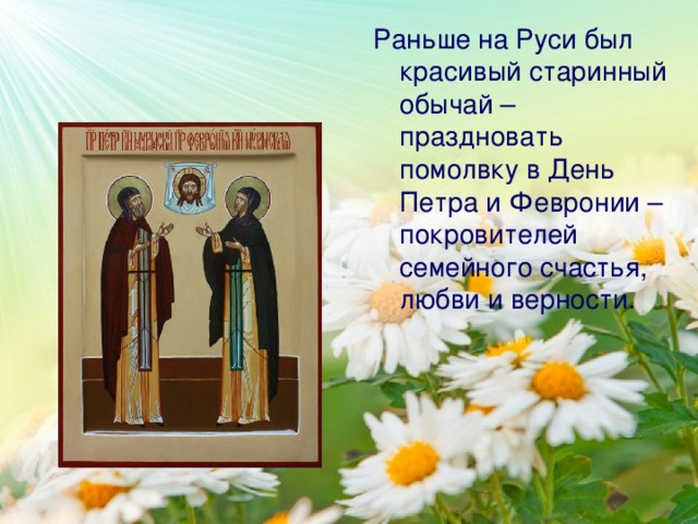 Раньше на Руси был красивый старинный обычай – праздновать помолвку в День Петра и Февронии –покровителей семейного счастья, любви и верности.