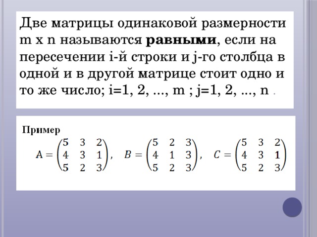 Две матрицы одинаковой размерности m x n называются равными , если на пересечении i-й строки и j-го столбца в одной и в другой матрице стоит одно и то же число; i=1, 2, ..., m ; j=1, 2, ..., n .