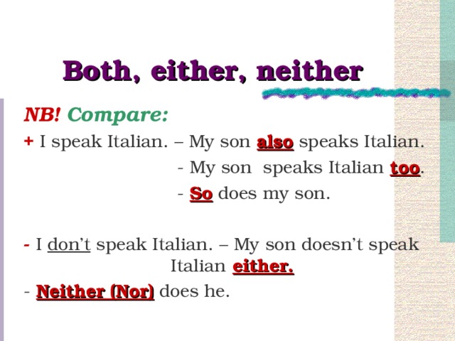 Both, either, neither NB! Compare: + I speak Italian. – My son also speaks Italian.  - My son speaks Italian too .  - So does my son. - I don’t speak Italian. – My son doesn’t speak Italian either. - Neither (Nor) does he.