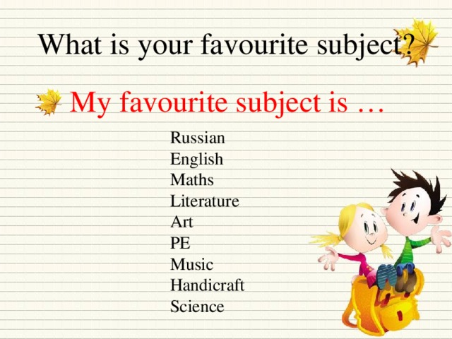 What is your favourite subject? My favourite subject is … Russian English Maths Literature Art PE Music Handicraft Science