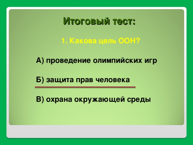 Итоговый тест: 1. Какова цель ООН?  А) проведение олимпийских игр  Б) защита прав человека  В) охрана окружающей среды