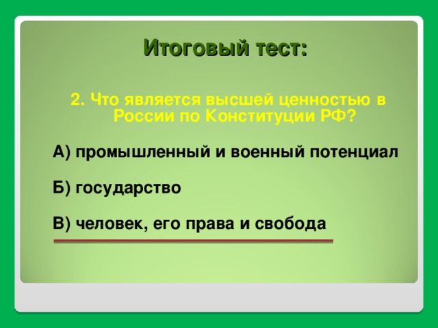 Итоговый тест: 2. Что является высшей ценностью в России по Конституции РФ?  А) промышленный и военный потенциал  Б) государство  В) человек, его права и свобода