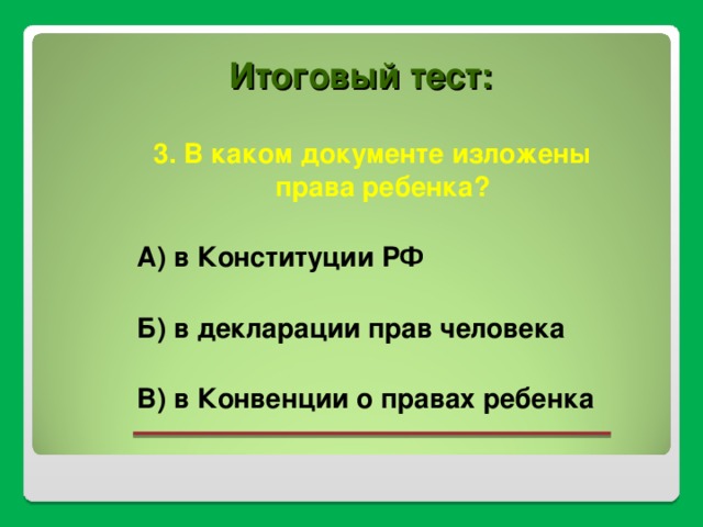 Итоговый тест: 3. В каком документе изложены права ребенка?  А) в Конституции РФ  Б) в декларации прав человека  В) в Конвенции о правах ребенка