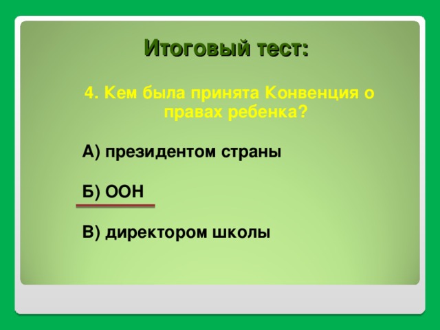 Итоговый тест: 4. Кем была принята Конвенция о правах ребенка?  А) президентом страны  Б) ООН  В) директором школы