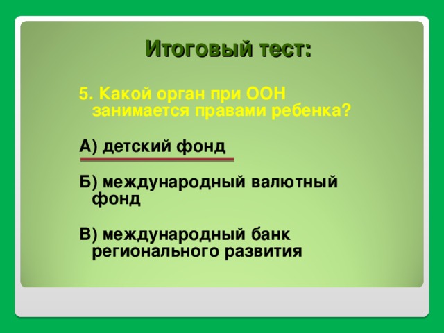 Итоговый тест: 5. Какой орган при ООН занимается правами ребенка?  А) детский фонд  Б) международный валютный фонд  В) международный банк регионального развития