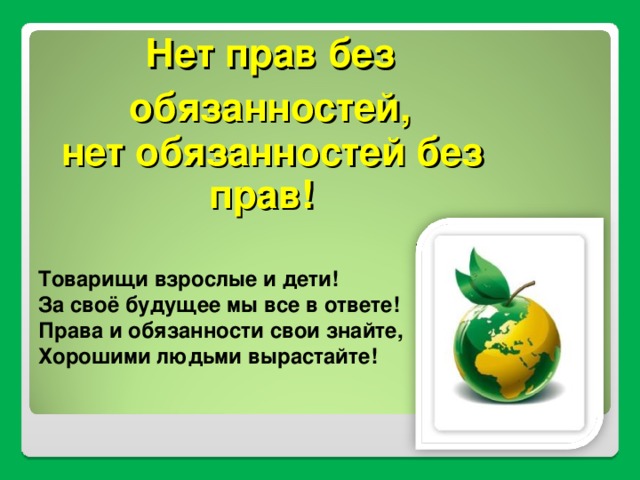 Нет прав без обязанностей,  нет обязанностей без прав! Товарищи взрослые и дети!  За своё будущее мы все в ответе!  Права и обязанности свои знайте,  Хорошими людьми вырастайте!