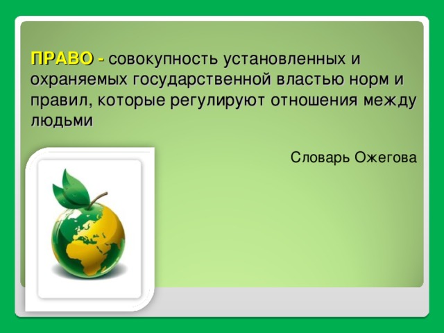 ПРАВО - с овокупность установленных и охраняемых государственной властью норм и правил, которые регулируют отношения между людьми Словарь Ожегова