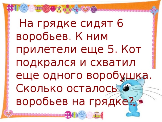 На грядке сидят 6 воробьев. К ним прилетели еще 5. Кот подкрался и схватил еще одного воробушка. Сколько осталось воробьев на грядке?