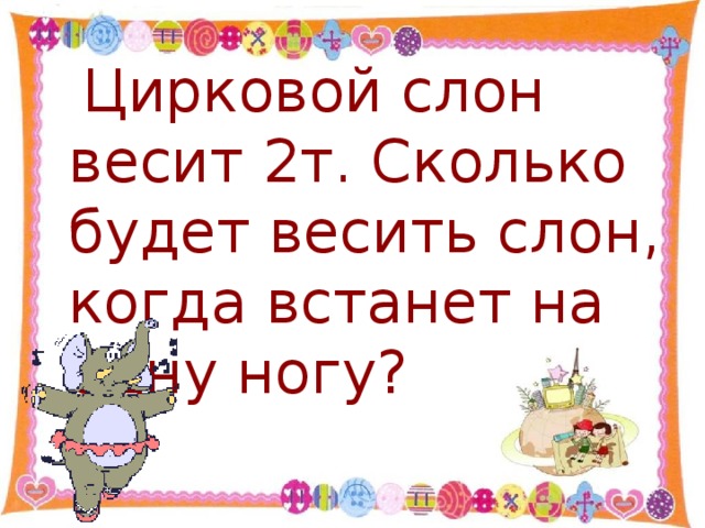 Цирковой слон весит 2т. Сколько будет весить слон, когда встанет на одну ногу?