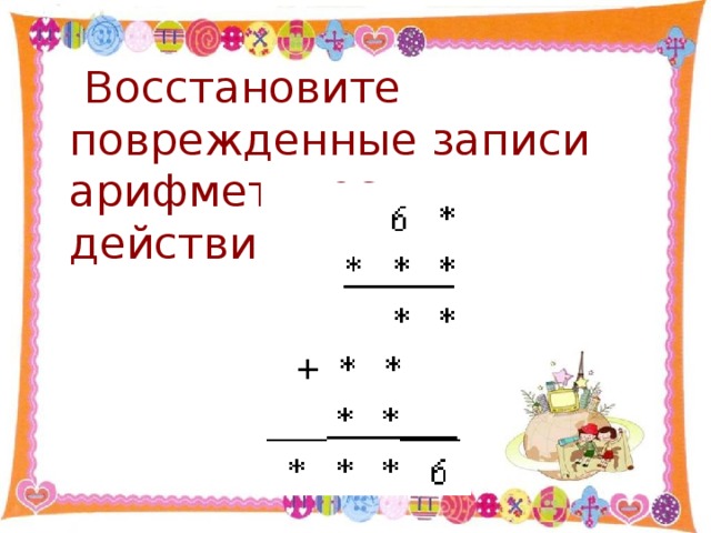 Восстановите поврежденные записи арифметических действий: