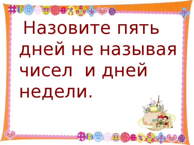 Зовут 5. Назовите 5 дней не называя чисел и дней недели. Назвать пять дней не называя чисел и дни недели. Назови пять дней не называя день недели чисел. Назови пять дней не называя чисел и названий дней.