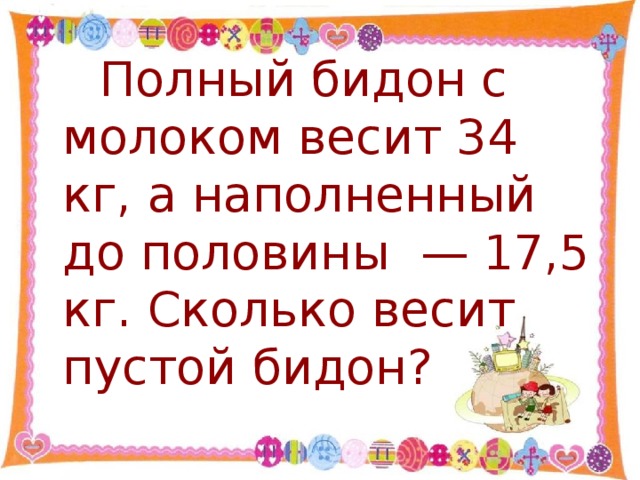 Полный бидон с молоком весит 34 кг, а наполненный до половины — 17,5 кг. Сколько весит пустой бидон?