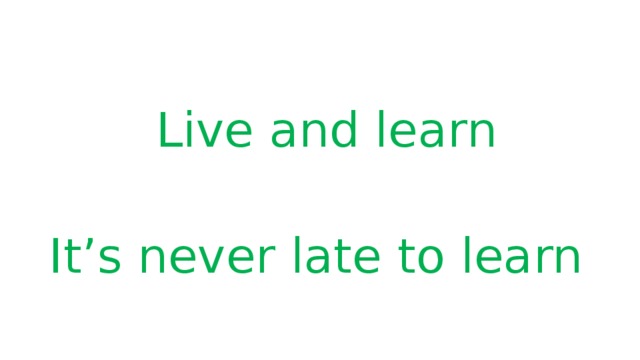Live and learn It’s never late to learn