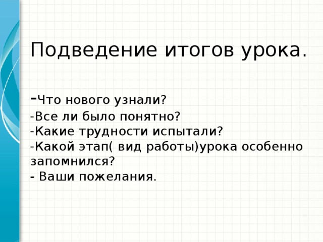 Подведение итогов урока.   - Что нового узнали?  -Все ли было понятно?  -Какие трудности испытали?  -Какой этап( вид работы)урока особенно запомнился?  - Ваши пожелания.