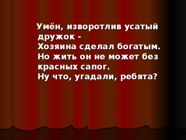 Умён, изворотлив усатый дружок -  Хозяина сделал богатым.  Но жить он не может без красных сапог.  Ну что, угадали, ребята?