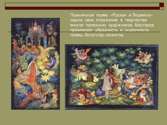 Пушкинская поэма «Руслан и Людмила» нашла свое отражение в творчестве многих палехских художников. Мастеров привлекает образность и сказочность поэмы, богатство сюжетов.