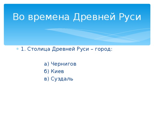 Во времена Древней Руси 1. Столица Древней Руси – город:  а) Чернигов  б) Киев  в) Суздаль