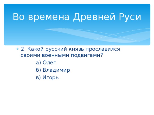 Во времена Древней Руси 2. Какой русский князь прославился своими военными подвигами?  а) Олег  б) Владимир  в) Игорь