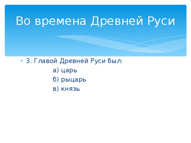 Во времена Древней Руси 3. Главой Древней Руси был:  а) царь  б) рыцарь  в) князь