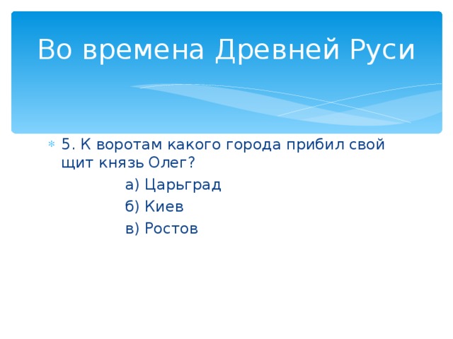 Во времена Древней Руси 5. К воротам какого города прибил свой щит князь Олег?  а) Царьград  б) Киев  в) Ростов