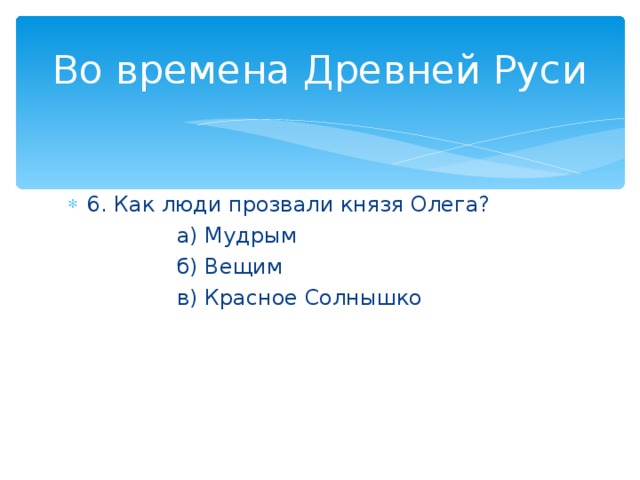 Во времена Древней Руси 6. Как люди прозвали князя Олега?  а) Мудрым  б) Вещим  в) Красное Солнышко