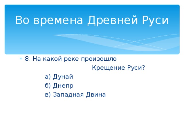 Во времена Древней Руси 8. На какой реке произошло  Крещение Руси?  а) Дунай  б) Днепр  в) Западная Двина