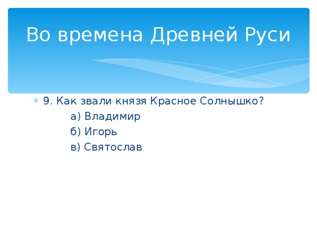 Во времена Древней Руси 9. Как звали князя Красное Солнышко?  а) Владимир  б) Игорь  в) Святослав