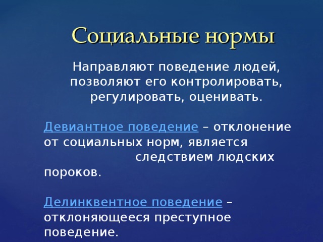 Социальные нормы Направляют поведение людей, позволяют его контролировать, регулировать, оценивать. Девиантное поведение – отклонение от социальных норм, является   следствием людских пороков. Делинквентное поведение – отклоняющееся преступное поведение.