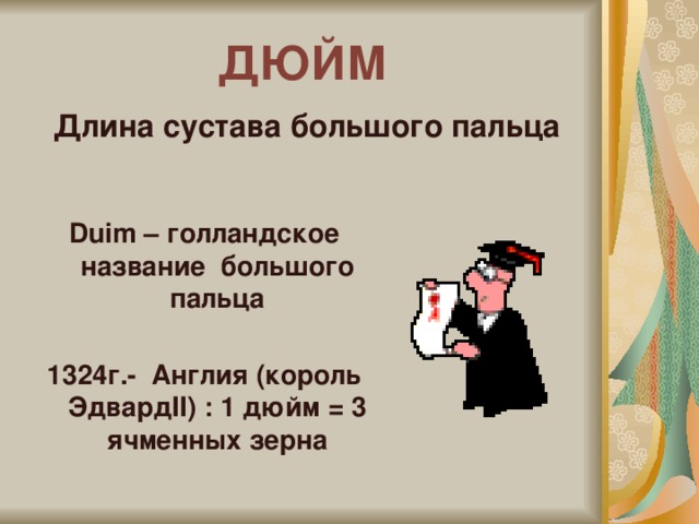 ДЮЙМ Длина сустава большого пальца    Duim – голландское название большого пальца  1324г.- Англия (король ЭдвардII) : 1 дюйм = 3 ячменных зерна