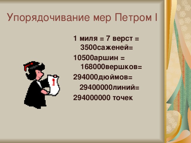 Упорядочивание мер Петром I 1 миля = 7 верст = 3500саженей= 10500аршин = 168000вершков= 294000дюймов=  29400000линий= 294000000 точек