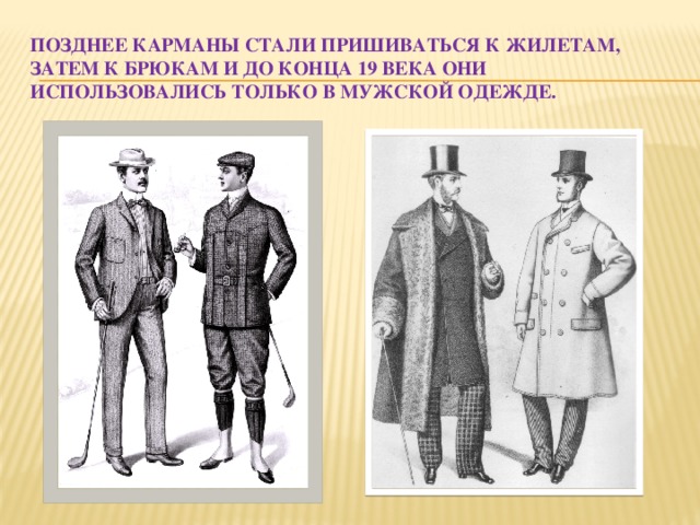 Позднее карманы стали пришиваться к жилетам, затем к брюкам И до конца 19 века они использовались только в мужской одежде.