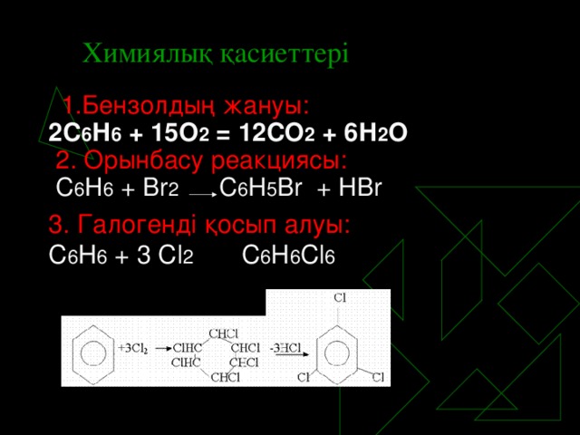 Химиялық қасиеттері  1.Бензолдың жануы: 2С 6 Н 6 + 15О 2 = 12СО 2 + 6Н 2 О  2. Орынбасу реакциясы:  С 6 Н 6 + Br 2 C 6 H 5 Br + HBr 3. Галогенді қосып алуы: С 6 Н 6 + 3 Cl 2 C 6 H 6 Cl 6