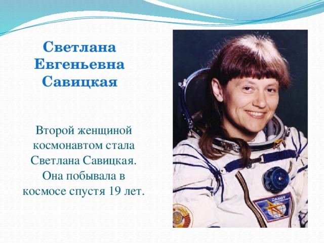 Светлана Евгеньевна Савицкая Второй женщиной космонавтом стала Светлана Савицкая. Она побывала в космосе спустя 19 лет.