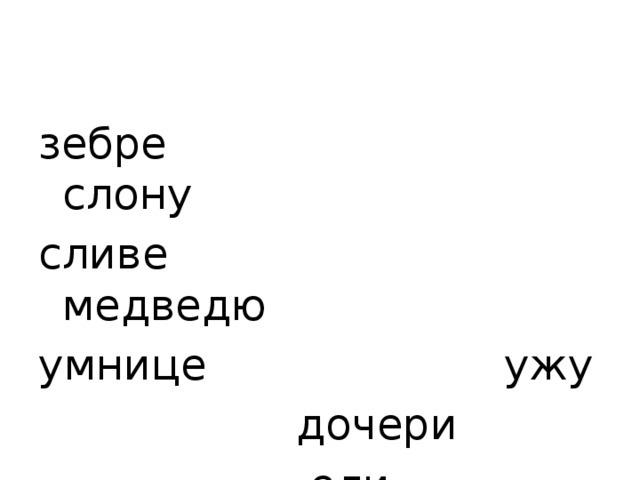 зебре слону сливе медведю умнице ужу  дочери  ели  матери