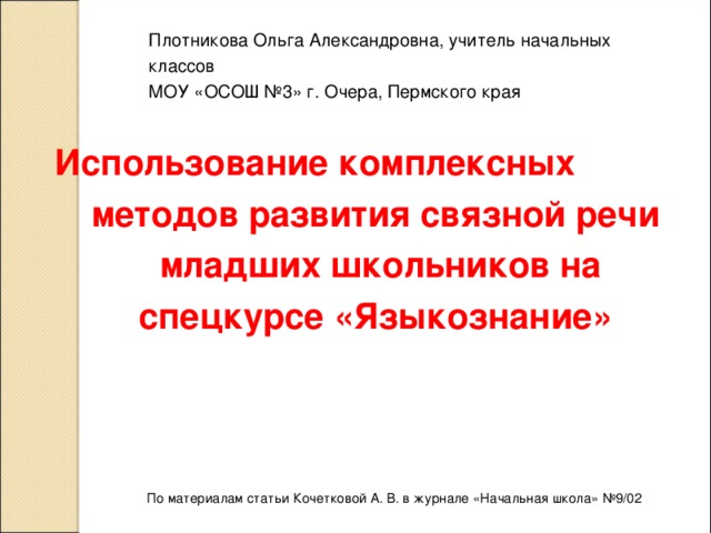 Плотникова Ольга Александровна, учитель начальных классов МОУ «ОСОШ №3» г. Очера, Пермского края Использование комплексных методов развития связной речи младших школьников на спецкурсе «Языкознание» По материалам статьи Кочетковой А. В. в журнале «Начальная школа» №9/02