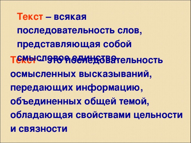 Текст – всякая последовательность слов, представляющая собой смысловое единство. Текст – это последовательность осмысленных высказываний, передающих информацию, объединенных общей темой, обладающая свойствами цельности и связности