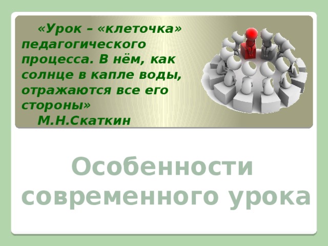 «Урок – «клеточка» педагогического процесса. В нём, как солнце в капле воды, отражаются все его стороны» М.Н.Скаткин  Особенности современного урока