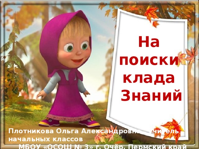 На поиски клада Знаний Плотникова Ольга Александровна, учитель начальных классов МБОУ «ОСОШ № 3» г. Очёр, Пермский край