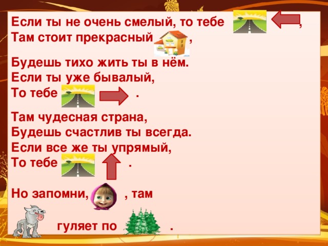 Если ты не очень смелый, то тебе , Там стоит прекрасный ,  Будешь тихо жить ты в нём. Если ты уже бывалый, То тебе .  Там чудесная страна, Будешь счастлив ты всегда. Если все же ты упрямый, То тебе .   Но запомни, , там   гуляет по .