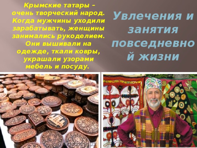 Увлечения и занятия повседневной жизни  Крымские татары – очень творческий народ. Когда мужчины уходили зарабатывать, женщины занимались рукоделием. Они вышивали на одежде, ткали ковры, украшали узорами мебель и посуду.