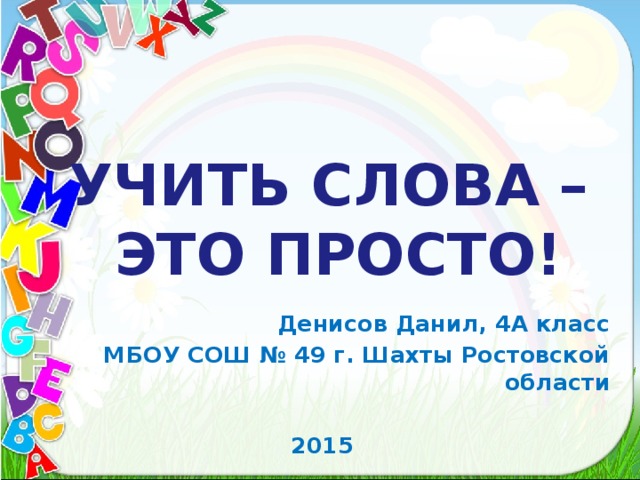 УЧИТЬ СЛОВА – ЭТО ПРОСТО! Денисов Данил, 4А класс МБОУ СОШ № 49 г. Шахты Ростовской области  2015