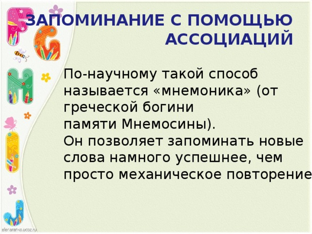 ЗАПОМИНАНИЕ С ПОМОЩЬЮ АССОЦИАЦИЙ По-научному такой способ называется «мнемоника» (от греческой богини памяти Мнемосины). Он позволяет запоминать новые слова намного успешнее, чем просто механическое повторение.