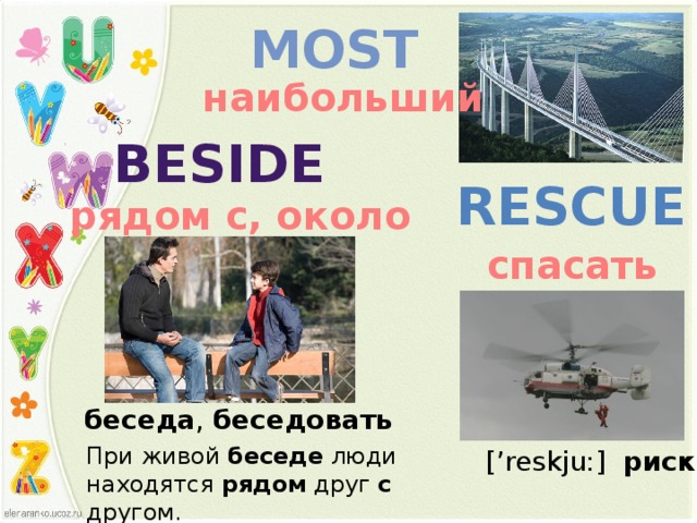 Most наибольший beside Rescue рядом с, около спасать беседа ,  беседовать При живой  беседе  люди находятся  рядом  друг  с  другом. [’reskju:] риск