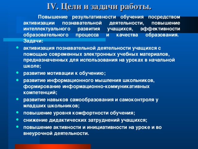 IV . Цели и задачи работы.    Повышение результативности обучения посредством активизации познавательной деятельности, повышение интеллектуального развития учащихся, эффективности образовательного процесса и качества образования.   Задачи: