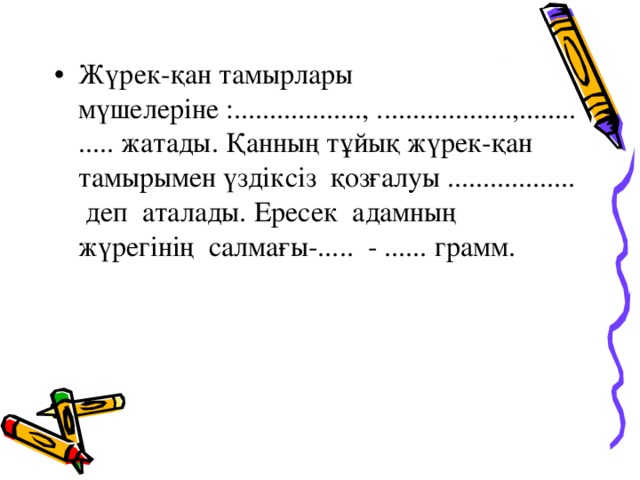 Жүрек-қан тамырлары мүшелеріне :.................., ...................,............. жатады. Қанның тұйық жүрек-қан тамырымен үздіксіз қозғалуы .................. деп аталады. Ересек адамның жүрегінің салмағы-..... - ...... грамм.