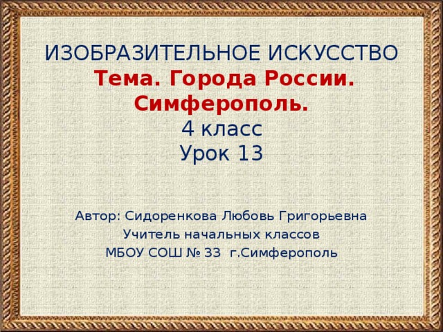 ИЗОБРАЗИТЕЛЬНОЕ ИСКУССТВО  Тема. Города России.  Симферополь.  4 класс  Урок 13 Автор: Сидоренкова Любовь Григорьевна Учитель начальных классов МБОУ СОШ № 33 г.Симферополь