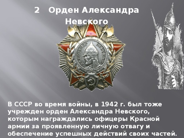 2 Орден Александра Невского В СССР во время войны, в 1942 г. был тоже учрежден орден Александра Невского, которым награждались офицеры Красной армии за проявленную личную отвагу и обеспечение успешных действий своих частей .