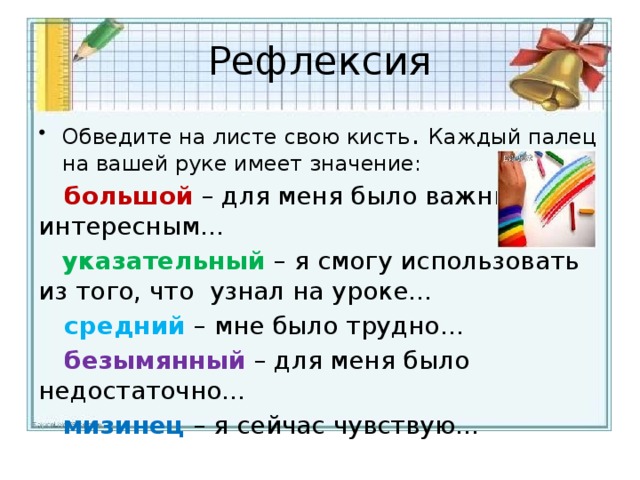 Рефлексия Обведите на листе свою кисть . Каждый палец на вашей руке имеет значение:  большой – для меня было важным и интересным…  указательный – я смогу использовать из того, что узнал на уроке…  средний – мне было трудно…  безымянный  – для меня было недостаточно…   мизинец – я сейчас чувствую…