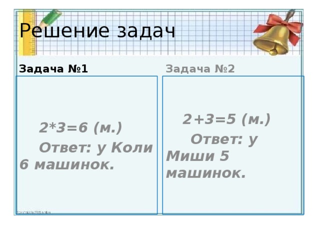 Решение задач Задача №1 Задача №2  2*3=6 (м.)  2+3=5 (м.)  Ответ: у Коли 6 машинок.  Ответ: у Миши 5 машинок.